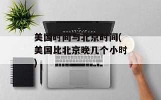 美国时间与北京时间(美国比北京晚几个小时)