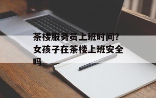 茶楼服务员上班时间？女孩子在茶楼上班安全吗