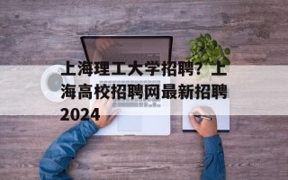 上海理工大学招聘？上海高校招聘网最新招聘2024