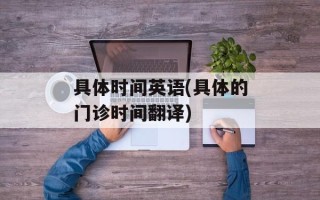 具体时间英语(具体的门诊时间翻译)