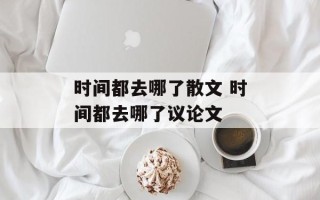 时间都去哪了散文 时间都去哪了议论文