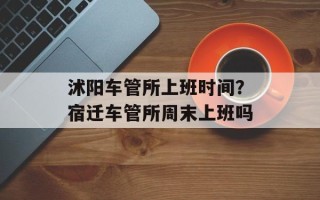 沭阳车管所上班时间？宿迁车管所周末上班吗