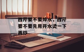 西芹要不要焯水，西芹要不要先用开水烫一下再炒