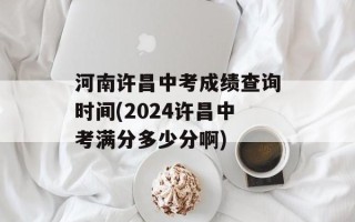 河南许昌中考成绩查询时间(2024许昌中考满分多少分啊)