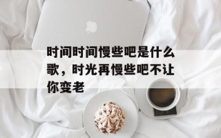 时间时间慢些吧是什么歌，时光再慢些吧不让你变老
