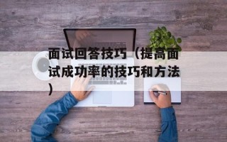 面试回答技巧（提高面试成功率的技巧和方法）