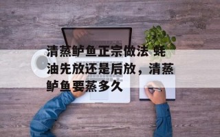 清蒸鲈鱼正宗做法 蚝油先放还是后放，清蒸鲈鱼要蒸多久