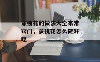 蒸槐花的做法大全家常窍门，蒸槐花怎么做好吃