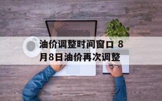 油价调整时间窗口 8月8日油价再次调整