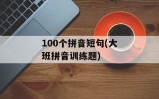 100个拼音短句(大班拼音训练题)