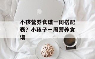 小孩营养食谱一周搭配表？小孩子一周营养食谱
