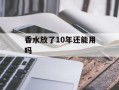 香水放了10年还能用吗