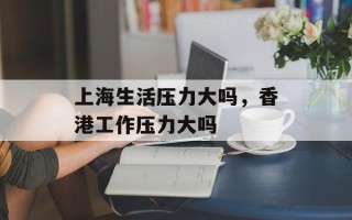 上海生活压力大吗，香港工作压力大吗