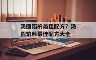 汤圆馅的最佳配方？汤圆馅料最佳配方大全