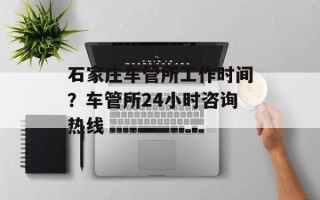 石家庄车管所工作时间？车管所24小时咨询热线