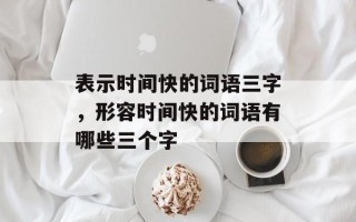 表示时间快的词语三字，形容时间快的词语有哪些三个字