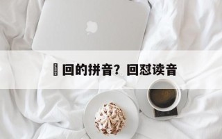 迀回的拼音？回怼读音