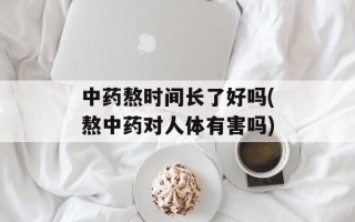 中药熬时间长了好吗(熬中药对人体有害吗)