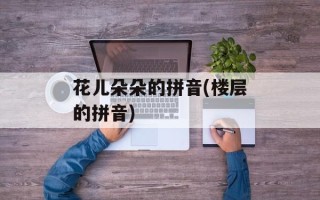 花儿朵朵的拼音(楼层的拼音)