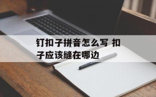 钉扣子拼音怎么写 扣子应该缝在哪边
