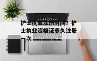 护士执业注册时间？护士执业资格证多久注册一次