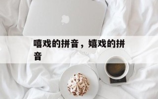 嘻戏的拼音，嬉戏的拼音