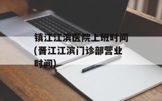 镇江江滨医院上班时间(晋江江滨门诊部营业时间)