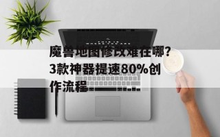 魔兽地图修改难在哪？3款神器提速80%创作流程