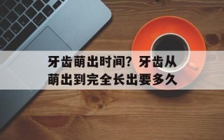 牙齿萌出时间？牙齿从萌出到完全长出要多久