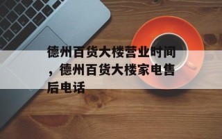 德州百货大楼营业时间，德州百货大楼家电售后电话