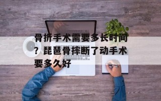 骨折手术需要多长时间？琵琶骨摔断了动手术要多久好