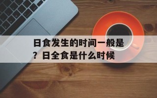 日食发生的时间一般是？日全食是什么时候