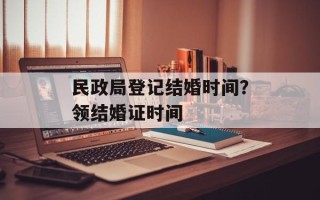 民政局登记结婚时间？领结婚证时间
