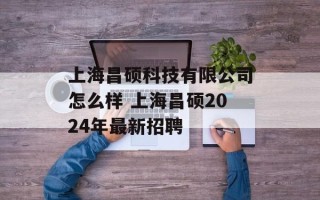 上海昌硕科技有限公司怎么样 上海昌硕2024年最新招聘