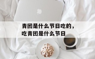 青团是什么节日吃的，吃青团是什么节日