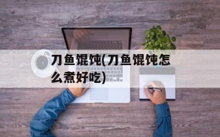 刀鱼馄饨(刀鱼馄饨怎么煮好吃)