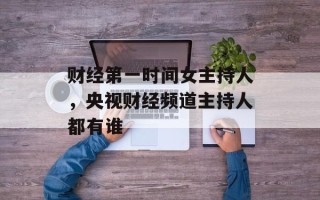 财经第一时间女主持人，央视财经频道主持人都有谁