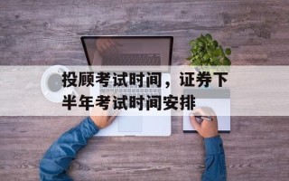 投顾考试时间，证券下半年考试时间安排