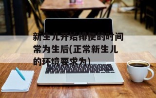 新生儿开始排便的时间常为生后(正常新生儿的环境要求为)