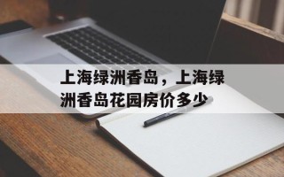 上海绿洲香岛，上海绿洲香岛花园房价多少
