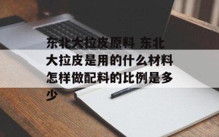 东北大拉皮原料 东北大拉皮是用的什么材料怎样做配料的比例是多少