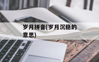 岁月拼音(岁月沉稳的意思)
