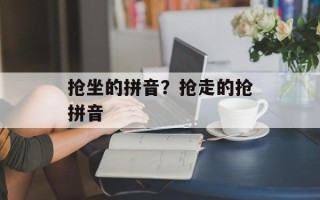 抢坐的拼音？抢走的抢拼音