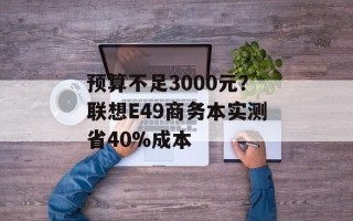 预算不足3000元？联想E49商务本实测省40%成本