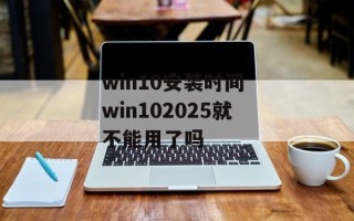 win10安装时间 win102025就不能用了吗
