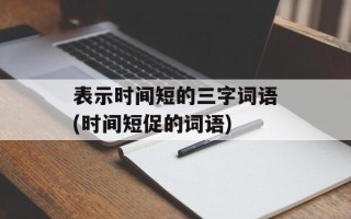 表示时间短的三字词语(时间短促的词语)