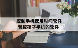 控制手机使用时间软件 管控孩子手机的软件