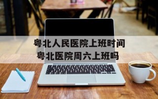 粤北人民医院上班时间 粤北医院周六上班吗