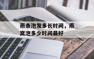 燕条泡发多长时间，燕窝泡多少时间最好