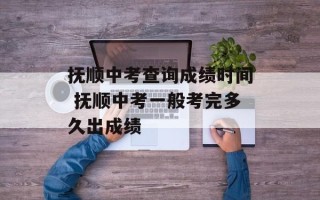 抚顺中考查询成绩时间 抚顺中考一般考完多久出成绩